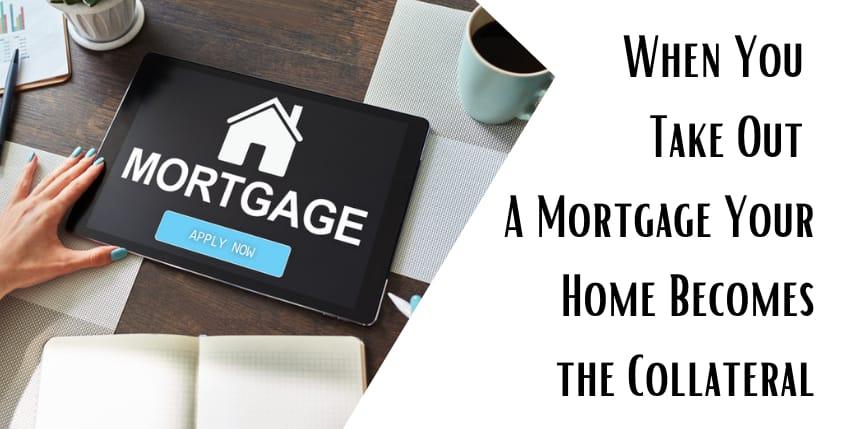 When You Take Out A Mortgage Your Home Becomes the Collateral
